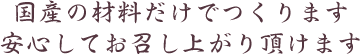 国産の材料だけでつくります安心してお召し上がり頂けます